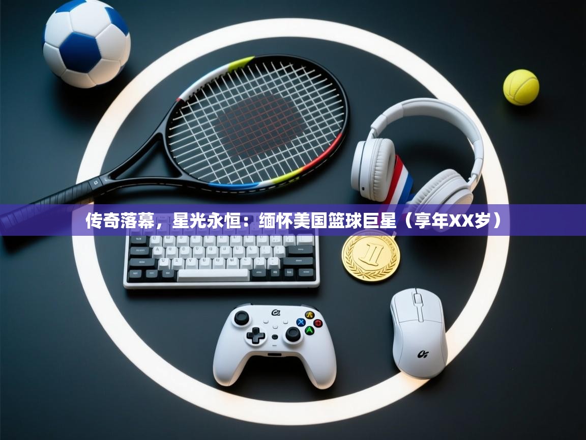 传奇落幕，星光永恒：缅怀美国篮球巨星（享年XX岁）  第1张