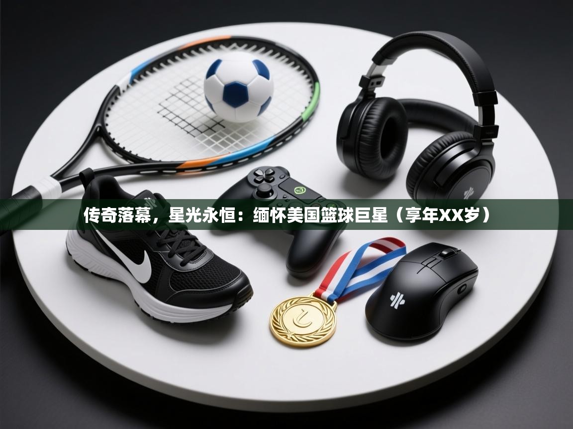 传奇落幕，星光永恒：缅怀美国篮球巨星（享年XX岁）  第2张