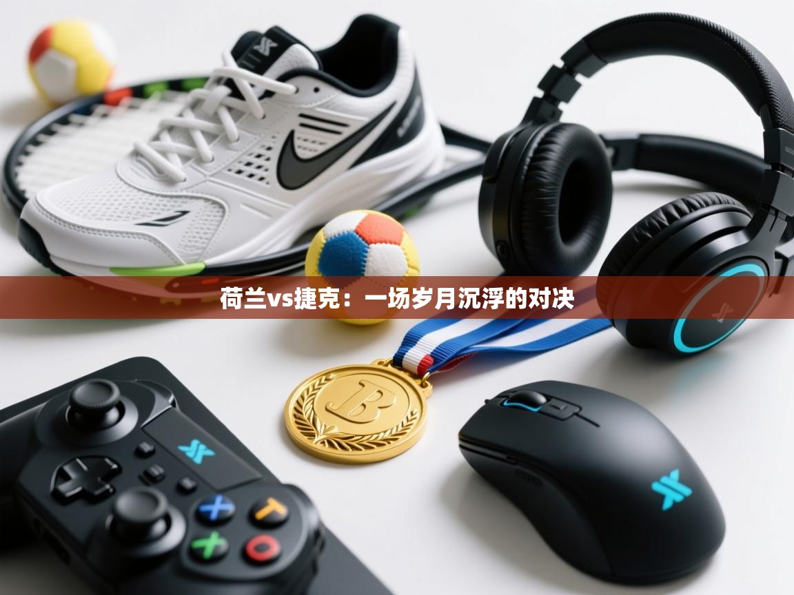 荷兰vs捷克：一场岁月沉浮的对决  第2张