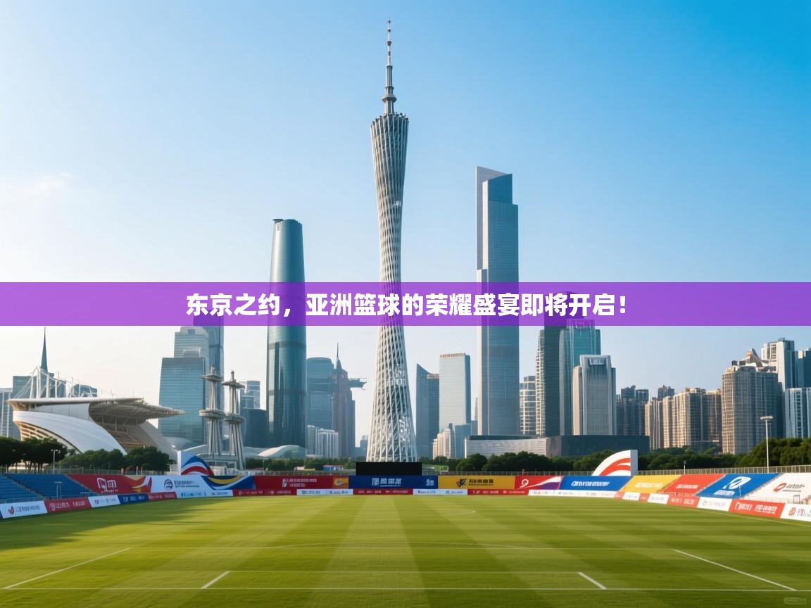 东京之约,亚洲篮球的荣耀盛宴即将开启! 第1张