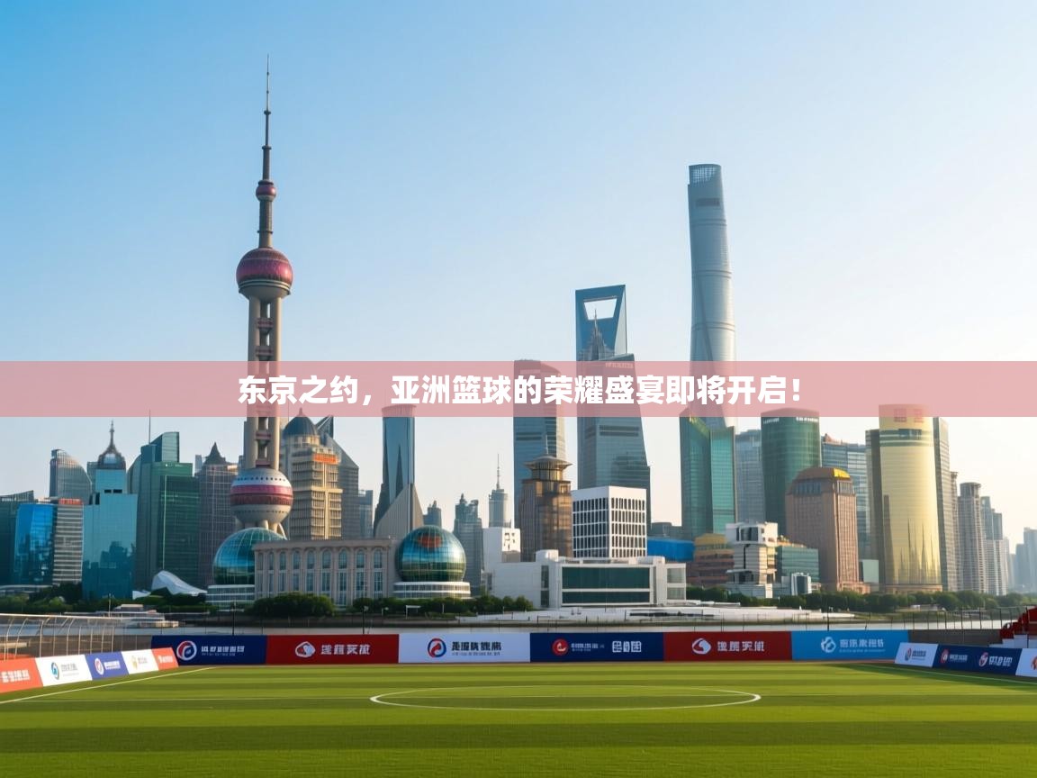 东京之约,亚洲篮球的荣耀盛宴即将开启! 第2张