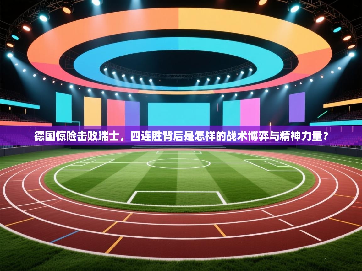 德国惊险击败瑞士,四连胜背后是怎样的战术博弈与精神力量? 第2张